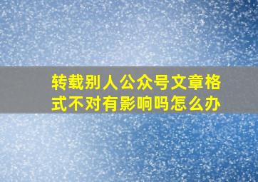 转载别人公众号文章格式不对有影响吗怎么办