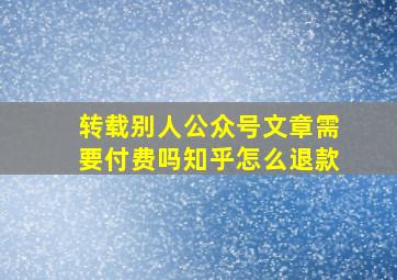 转载别人公众号文章需要付费吗知乎怎么退款