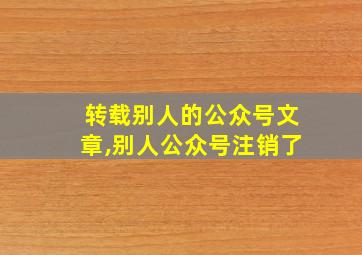 转载别人的公众号文章,别人公众号注销了