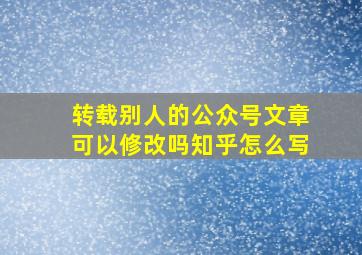 转载别人的公众号文章可以修改吗知乎怎么写