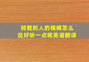 转载别人的视频怎么说好听一点呢英语翻译