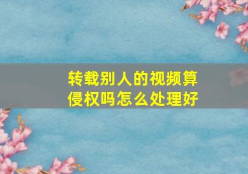 转载别人的视频算侵权吗怎么处理好