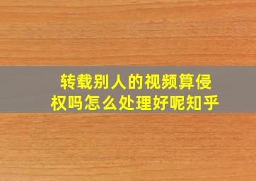 转载别人的视频算侵权吗怎么处理好呢知乎