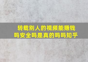 转载别人的视频能赚钱吗安全吗是真的吗吗知乎