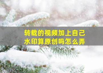 转载的视频加上自己水印算原创吗怎么弄