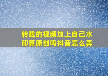 转载的视频加上自己水印算原创吗抖音怎么弄