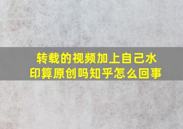 转载的视频加上自己水印算原创吗知乎怎么回事