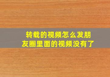 转载的视频怎么发朋友圈里面的视频没有了