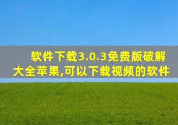 软件下载3.0.3免费版破解大全苹果,可以下载视频的软件