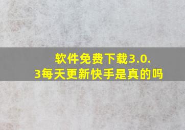 软件免费下载3.0.3每天更新快手是真的吗