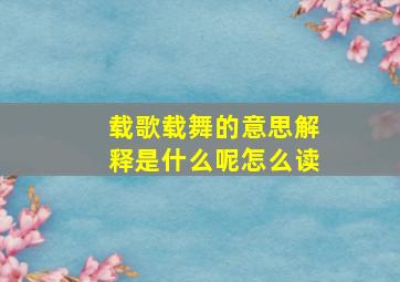 载歌载舞的意思解释是什么呢怎么读