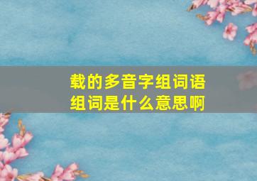 载的多音字组词语组词是什么意思啊