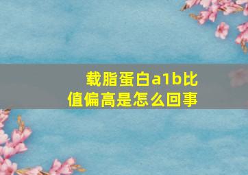 载脂蛋白a1b比值偏高是怎么回事