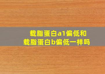 载脂蛋白a1偏低和载脂蛋白b偏低一样吗