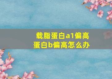 载脂蛋白a1偏高蛋白b偏高怎么办