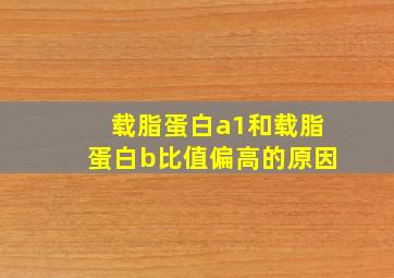 载脂蛋白a1和载脂蛋白b比值偏高的原因