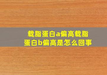 载脂蛋白a偏高载脂蛋白b偏高是怎么回事