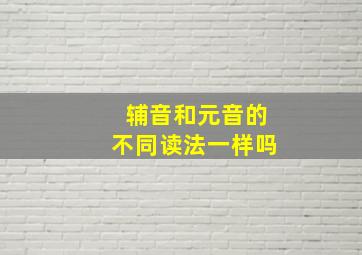 辅音和元音的不同读法一样吗