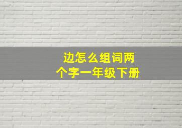 边怎么组词两个字一年级下册