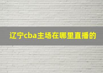 辽宁cba主场在哪里直播的