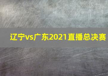 辽宁vs广东2021直播总决赛