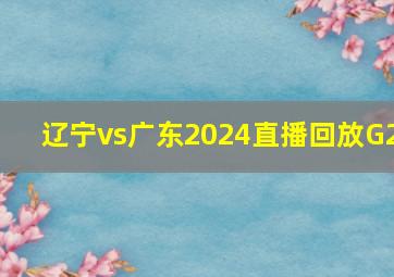 辽宁vs广东2024直播回放G2