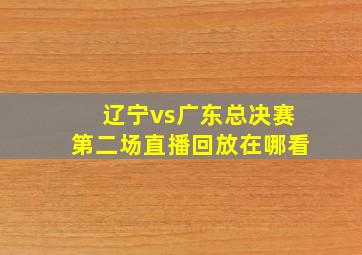 辽宁vs广东总决赛第二场直播回放在哪看