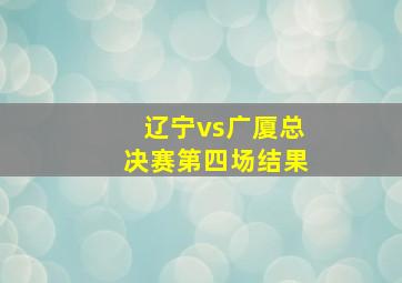 辽宁vs广厦总决赛第四场结果