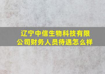 辽宁中信生物科技有限公司财务人员待遇怎么样