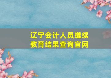 辽宁会计人员继续教育结果查询官网