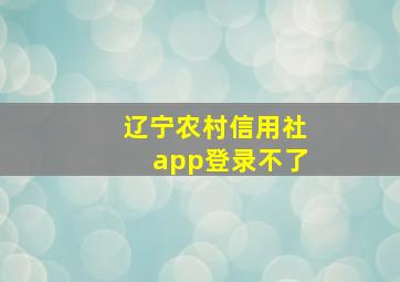 辽宁农村信用社app登录不了