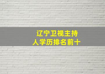 辽宁卫视主持人学历排名前十