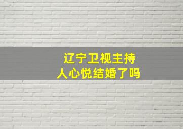 辽宁卫视主持人心悦结婚了吗