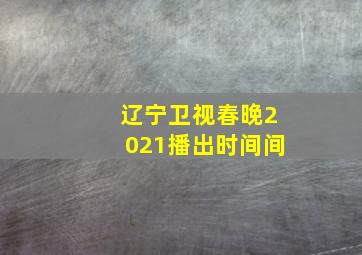 辽宁卫视春晚2021播出时间间