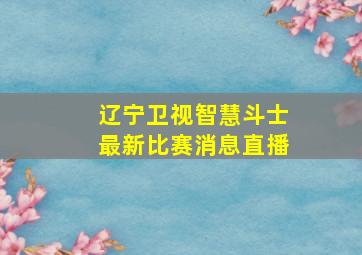 辽宁卫视智慧斗士最新比赛消息直播