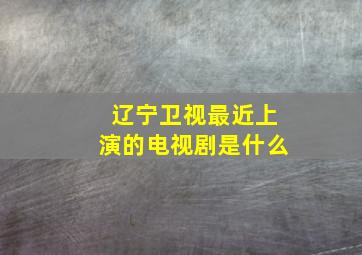 辽宁卫视最近上演的电视剧是什么