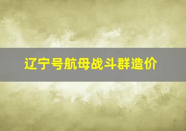 辽宁号航母战斗群造价