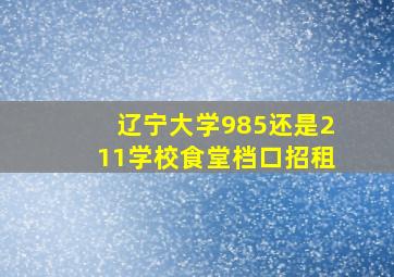 辽宁大学985还是211学校食堂档口招租