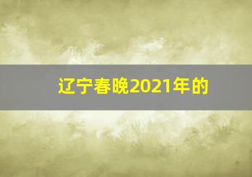 辽宁春晚2021年的