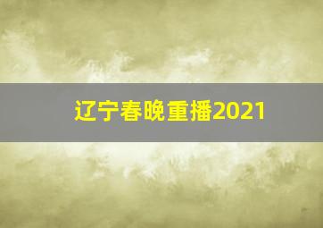 辽宁春晚重播2021