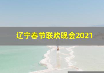 辽宁春节联欢晚会2021