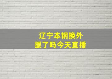 辽宁本钢换外援了吗今天直播