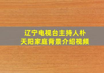 辽宁电视台主持人朴天阳家庭背景介绍视频