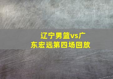 辽宁男篮vs广东宏远第四场回放