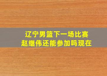 辽宁男篮下一场比赛赵继伟还能参加吗现在