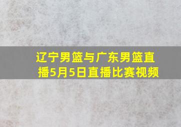 辽宁男篮与广东男篮直播5月5日直播比赛视频