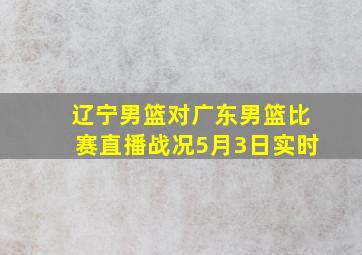 辽宁男篮对广东男篮比赛直播战况5月3日实时