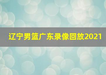 辽宁男篮广东录像回放2021