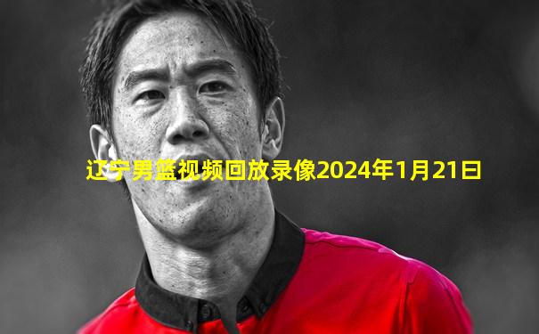 辽宁男篮视频回放录像2024年1月21曰