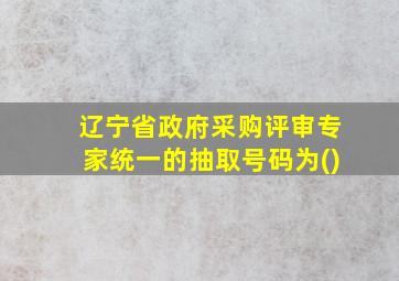 辽宁省政府采购评审专家统一的抽取号码为()